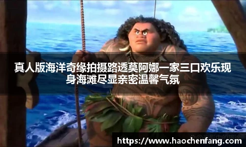 真人版海洋奇缘拍摄路透莫阿娜一家三口欢乐现身海滩尽显亲密温馨气氛
