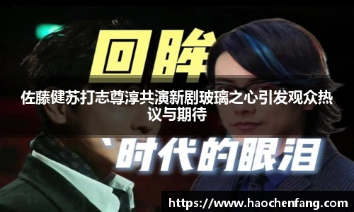ng娱乐佐藤健苏打志尊淳共演新剧玻璃之心引发观众热议与期待